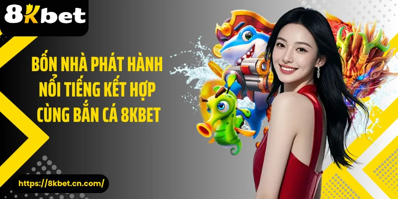 Bốn nhà phát hành nổi tiếng kết hợp cùng bắn cá 8KBET
