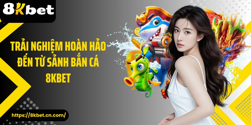 Trải nghiệm hoàn hảo đến từ sảnh bắn cá 8KBET